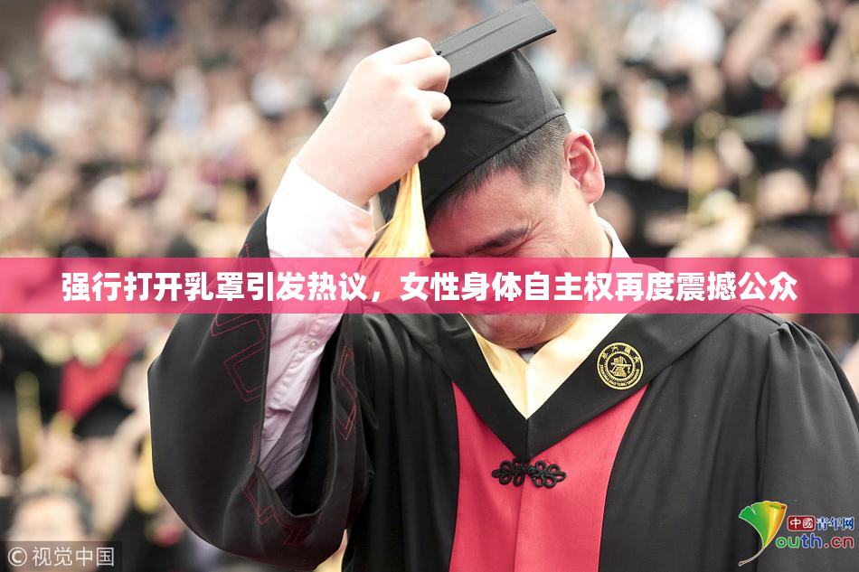 强行打开乳罩引发热议，女性身体自主权再度震撼公众