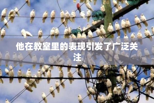 他在教室里的表现引发了广泛关注