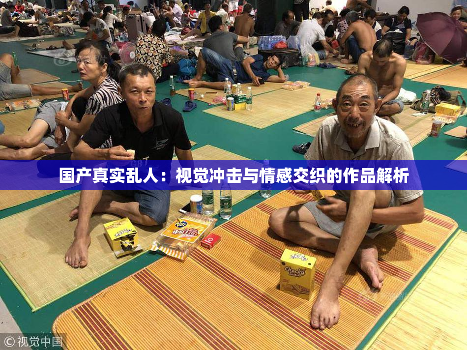国产真实乱人：视觉冲击与情感交织的作品解析