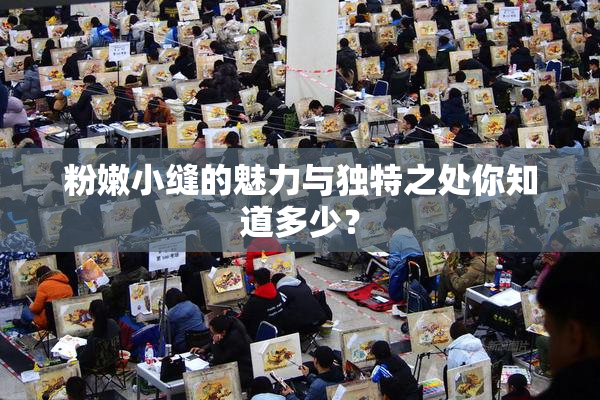 粉嫩小缝的魅力与独特之处你知道多少？
