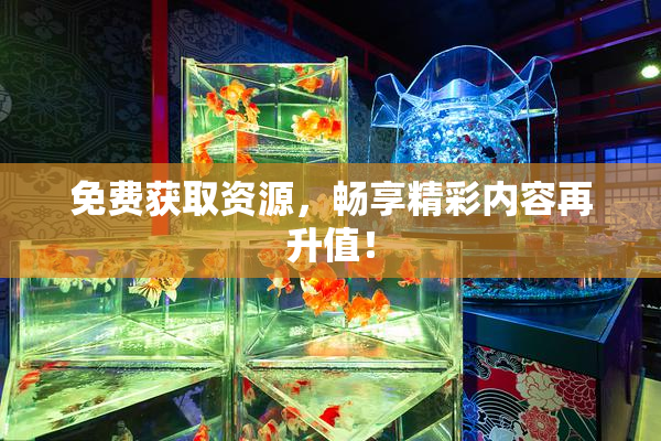 免费获取资源，畅享精彩内容再升值！