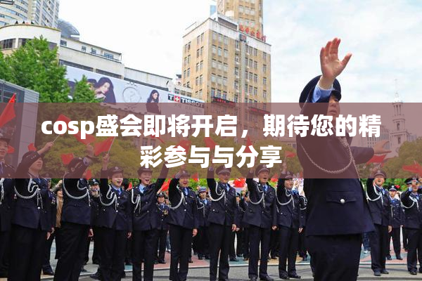 cosp盛会即将开启，期待您的精彩参与与分享