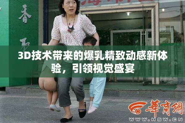 3D技术带来的爆乳精致动感新体验，引领视觉盛宴