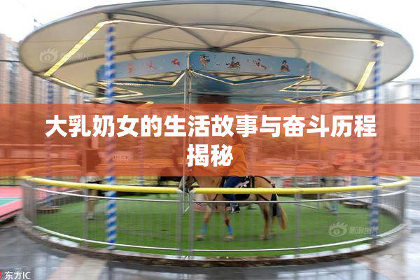 大乳奶女的生活故事与奋斗历程揭秘