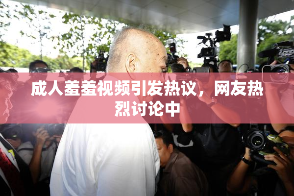 成人羞羞视频引发热议，网友热烈讨论中