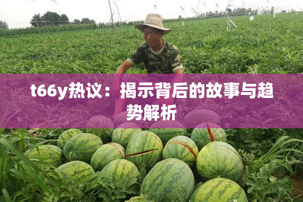 t66y热议：揭示背后的故事与趋势解析
