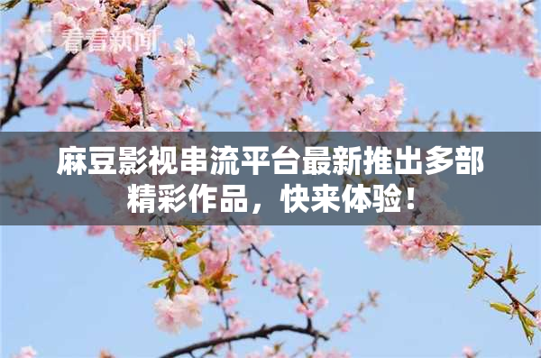 麻豆影视串流平台最新推出多部精彩作品，快来体验！