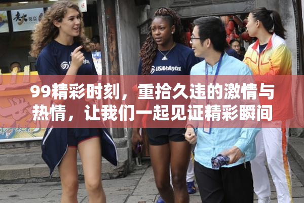 99精彩时刻，重拾久违的激情与热情，让我们一起见证精彩瞬间！
