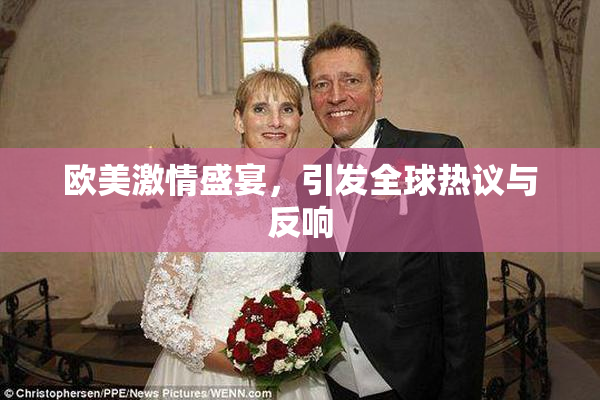 欧美激情盛宴，引发全球热议与反响