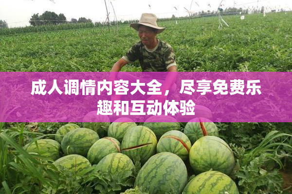 成人调情内容大全，尽享免费乐趣和互动体验