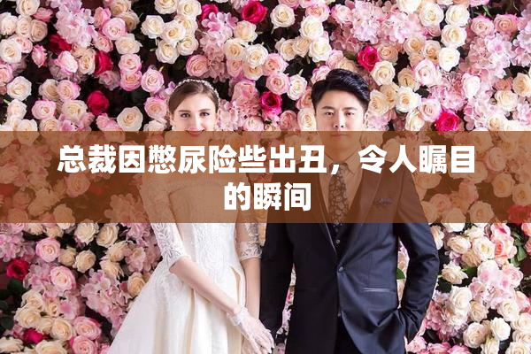 总裁因憋尿险些出丑，令人瞩目的瞬间