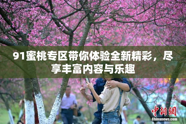 91蜜桃专区带你体验全新精彩，尽享丰富内容与乐趣