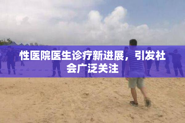性医院医生诊疗新进展，引发社会广泛关注