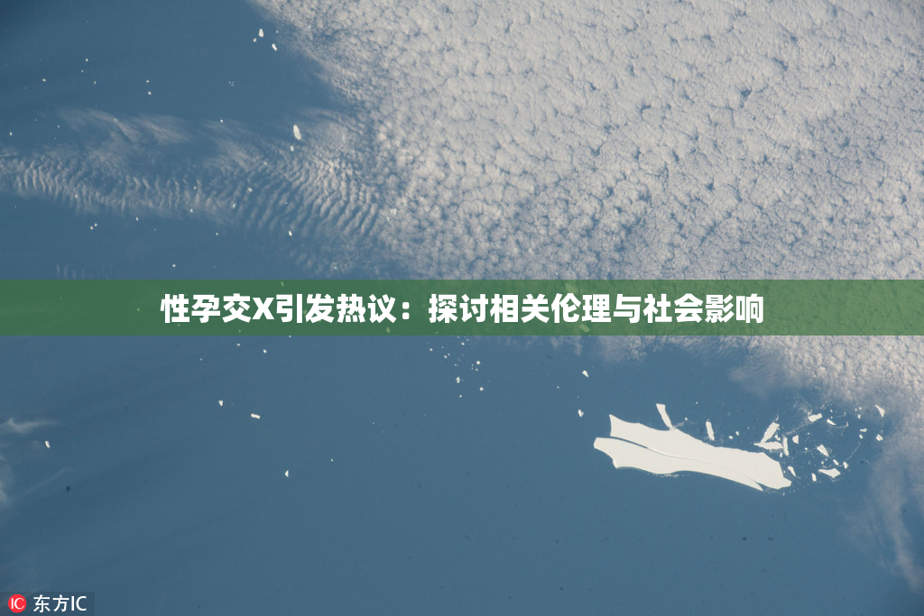 性孕交X引发热议：探讨相关伦理与社会影响