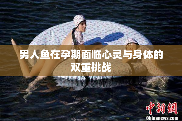 男人鱼在孕期面临心灵与身体的双重挑战