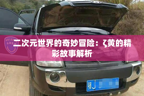 二次元世界的奇妙冒险：ζ黄的精彩故事解析
