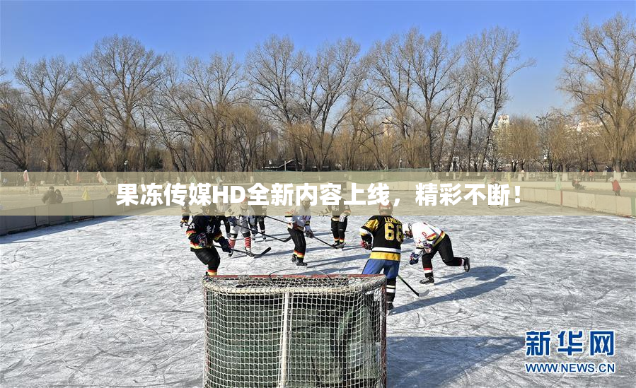 果冻传媒HD全新内容上线，精彩不断！
