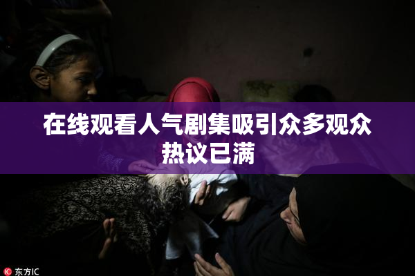 在线观看人气剧集吸引众多观众热议已满