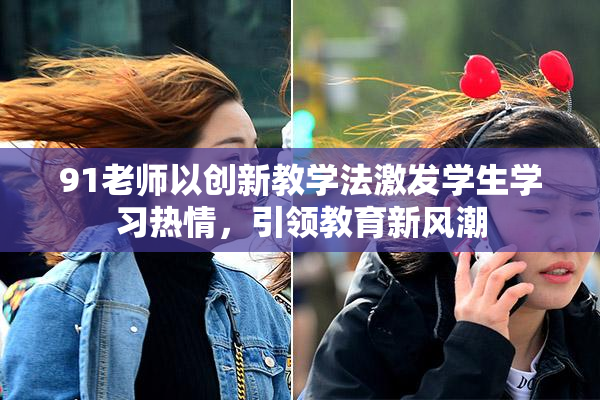 91老师以创新教学法激发学生学习热情，引领教育新风潮