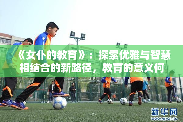 《女仆的教育》：探索优雅与智慧相结合的新路径，教育的意义何在？