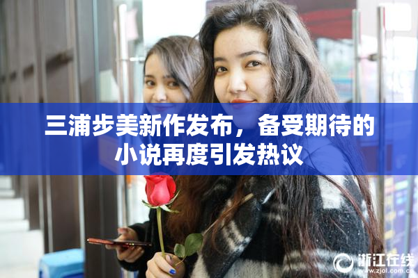 三浦步美新作发布，备受期待的小说再度引发热议