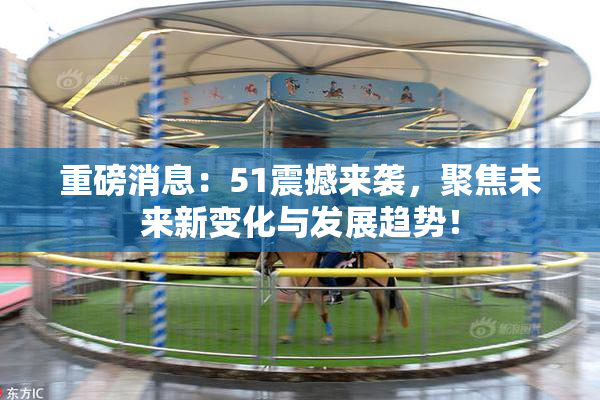 重磅消息：51震撼来袭，聚焦未来新变化与发展趋势！