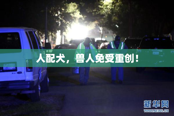 人配犬，兽人免受重创！