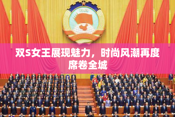双S女王展现魅力，时尚风潮再度席卷全城