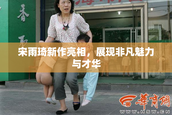 宋雨琦新作亮相，展现非凡魅力与才华
