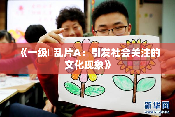 《一级婬乱片A：引发社会关注的文化现象》