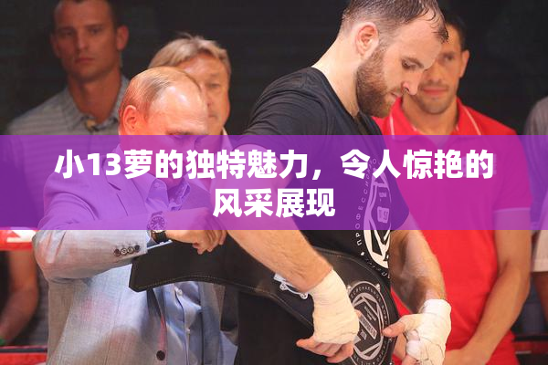 小13萝的独特魅力，令人惊艳的风采展现