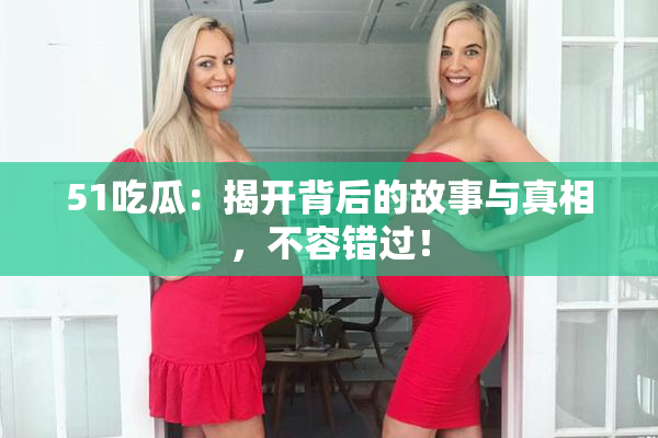 51吃瓜：揭开背后的故事与真相，不容错过！