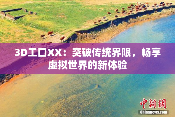 3D工口XX：突破传统界限，畅享虚拟世界的新体验