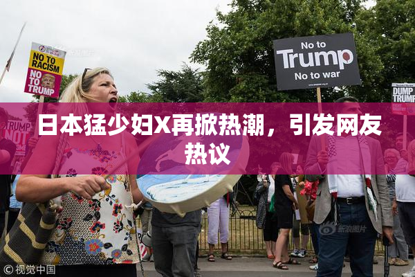 日本猛少妇X再掀热潮，引发网友热议