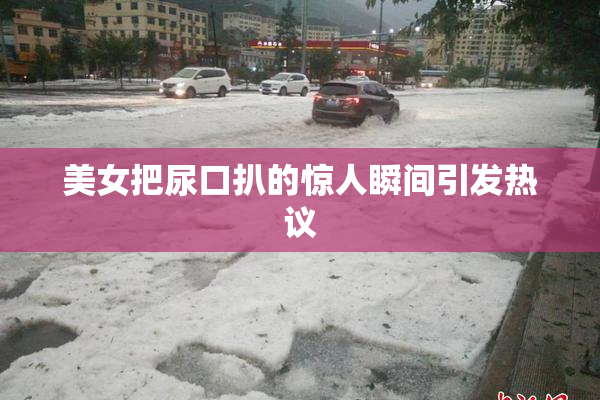 美女把尿口扒的惊人瞬间引发热议