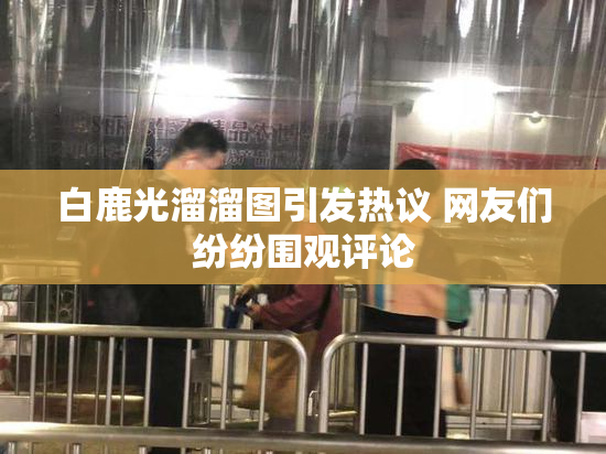 白鹿光溜溜图引发热议 网友们纷纷围观评论