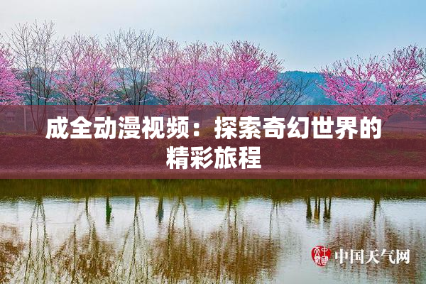 成全动漫视频：探索奇幻世界的精彩旅程