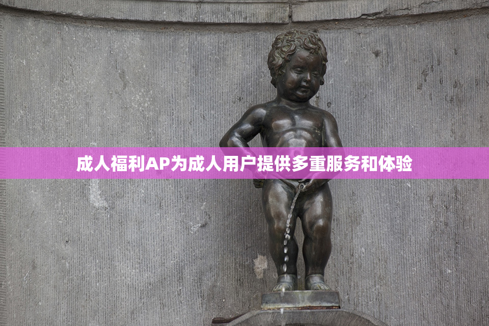 成人福利AP为成人用户提供多重服务和体验