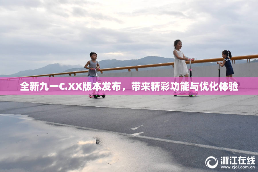 全新九一C.XX版本发布，带来精彩功能与优化体验