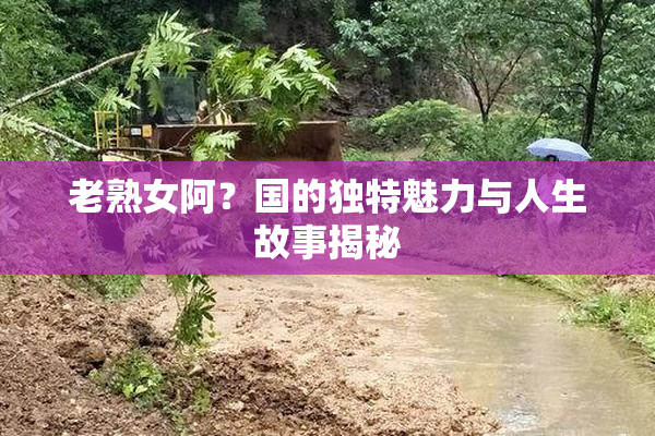 老熟女阿？国的独特魅力与人生故事揭秘