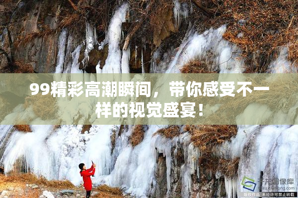 99精彩高潮瞬间，带你感受不一样的视觉盛宴！