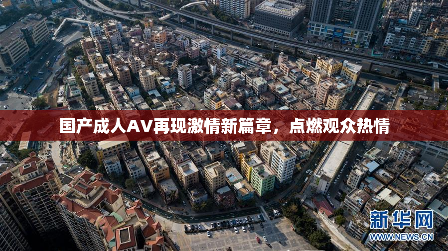国产成人AV再现激情新篇章，点燃观众热情