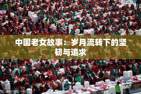中国老女故事：岁月流转下的坚韧与追求