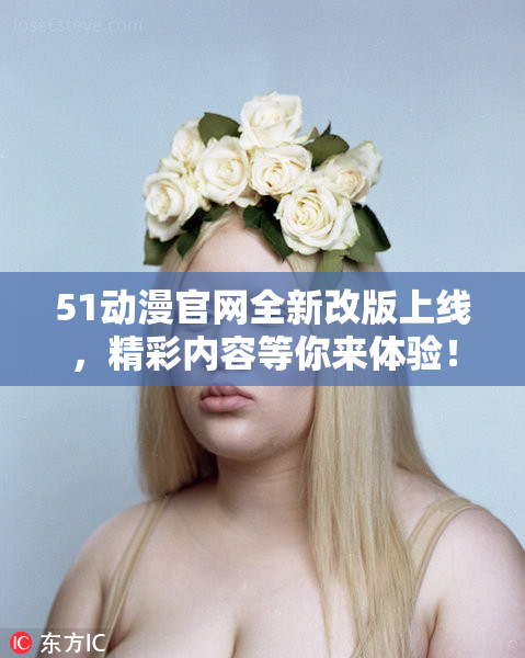 51动漫官网全新改版上线，精彩内容等你来体验！