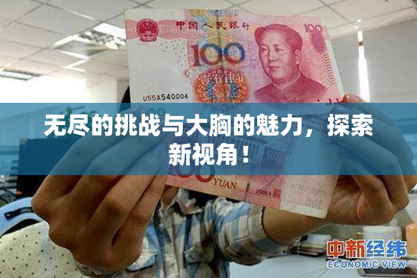 无尽的挑战与大胸的魅力，探索新视角！
