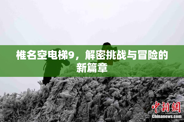 椎名空电梯9，解密挑战与冒险的新篇章