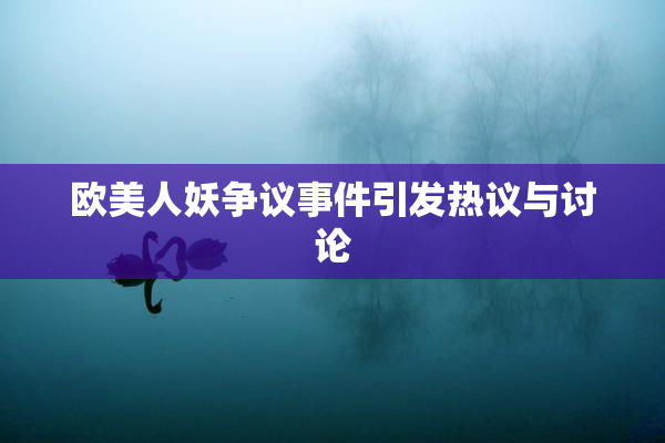 欧美人妖争议事件引发热议与讨论