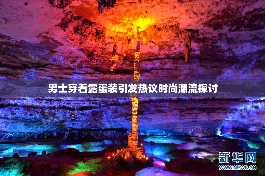 男士穿着露蛋装引发热议时尚潮流探讨