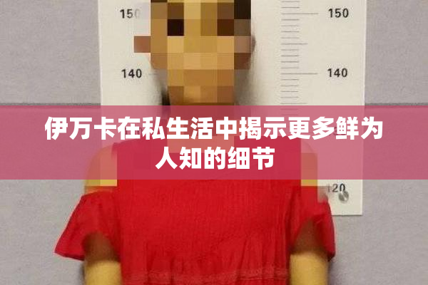 伊万卡在私生活中揭示更多鲜为人知的细节