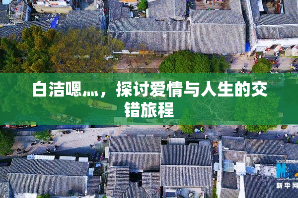 白洁嗯灬，探讨爱情与人生的交错旅程